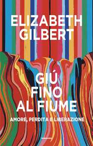 Libro Giù fino al fiume. Amore, perdita e liberazione Elizabeth Gilbert